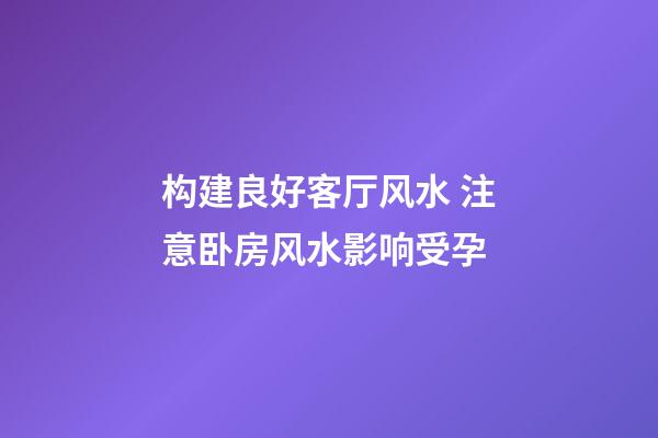 构建良好客厅风水 注意卧房风水影响受孕